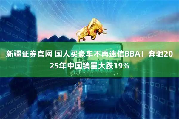 新疆证券官网 国人买豪车不再迷信BBA！奔驰2025年中国销量大跌19%