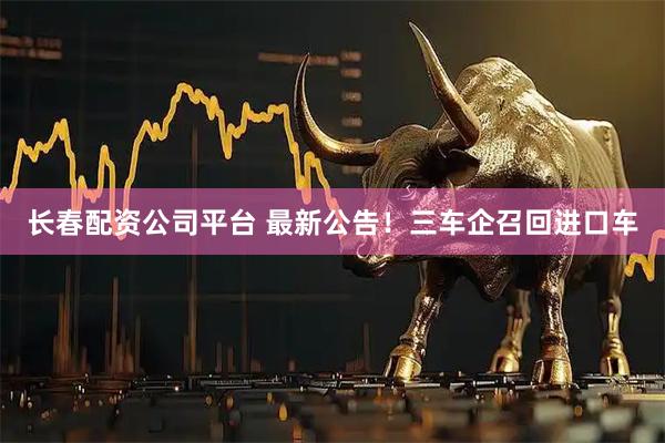 长春配资公司平台 最新公告！三车企召回进口车