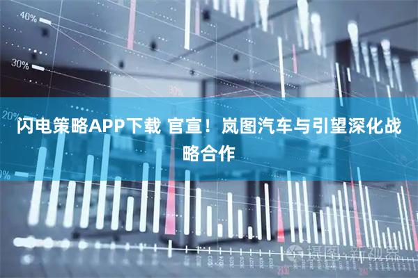 闪电策略APP下载 官宣！岚图汽车与引望深化战略合作