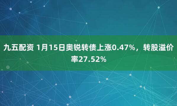 九五配资 1月15日奥锐转债上涨0.47%，转股溢价率27.52%
