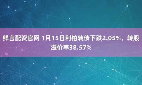 鲜言配资官网 1月15日利柏转债下跌2.05%，转股溢价率38.57%