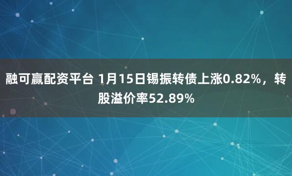 融可赢配资平台 1月15日锡振转债上涨0.82%，转股溢价率52.89%