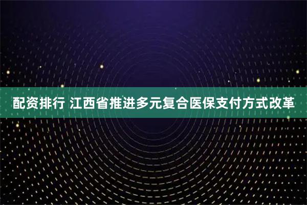 配资排行 江西省推进多元复合医保支付方式改革