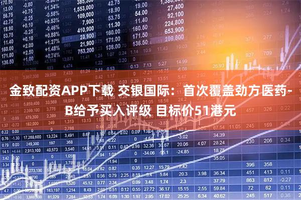 金致配资APP下载 交银国际：首次覆盖劲方医药-B给予买入评级 目标价51港元