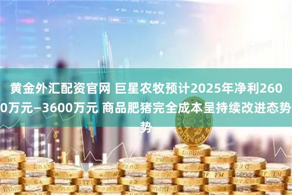 黄金外汇配资官网 巨星农牧预计2025年净利2600万元—3600万元 商品肥猪完全成本呈持续改进态势
