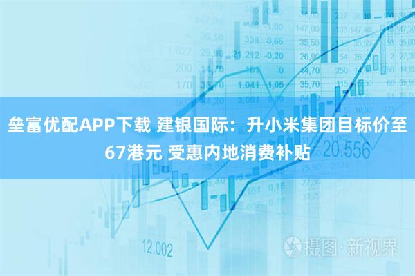垒富优配APP下载 建银国际：升小米集团目标价至67港元 受惠内地消费补贴