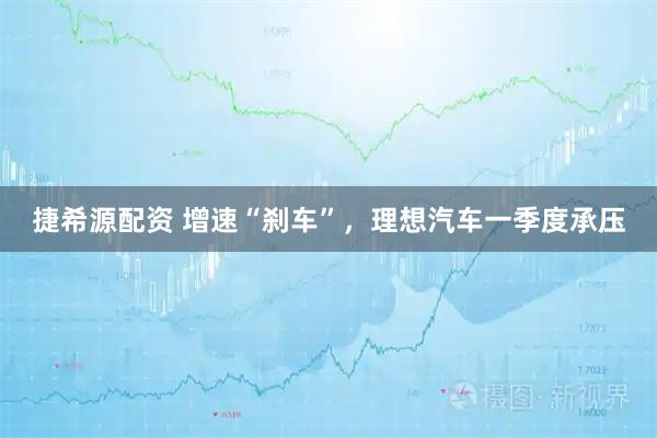 捷希源配资 增速“刹车”，理想汽车一季度承压