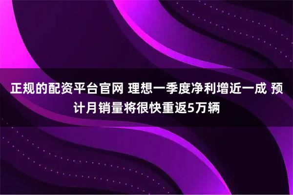 正规的配资平台官网 理想一季度净利增近一成 预计月销量将很快重返5万辆