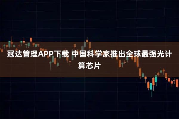 冠达管理APP下载 中国科学家推出全球最强光计算芯片