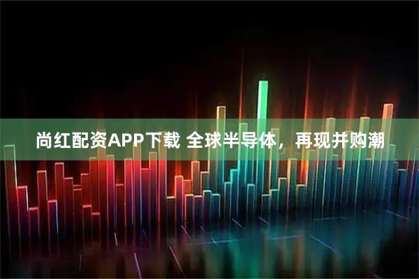 尚红配资APP下载 全球半导体，再现并购潮