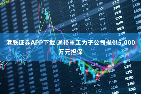 港联证券APP下载 通裕重工为子公司提供5,000万元担保