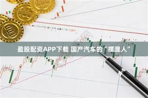 盈股配资APP下载 国产汽车的“摆渡人”