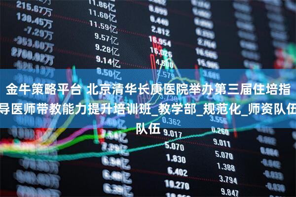 金牛策略平台 北京清华长庚医院举办第三届住培指导医师带教能力提升培训班_教学部_规范化_师资队伍
