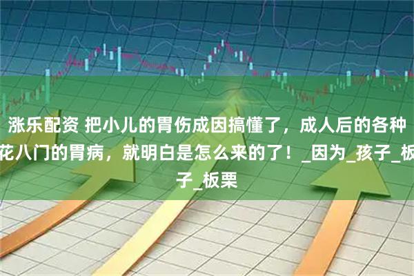 涨乐配资 把小儿的胃伤成因搞懂了，成人后的各种五花八门的胃病，就明白是怎么来的了！_因为_孩子_板栗