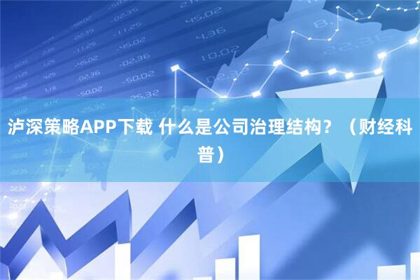 泸深策略APP下载 什么是公司治理结构？（财经科普）