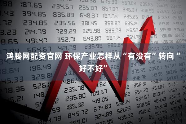 鸿腾网配资官网 环保产业怎样从“有没有”转向“好不好”