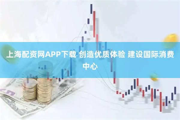 上海配资网APP下载 创造优质体验 建设国际消费中心