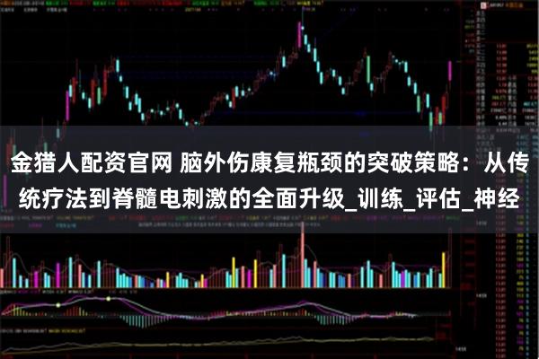 金猎人配资官网 脑外伤康复瓶颈的突破策略：从传统疗法到脊髓电刺激的全面升级_训练_评估_神经