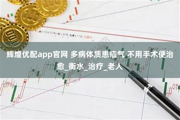 辉煌优配app官网 多病体质患疝气 不用手术便治愈_衡水_治疗_老人