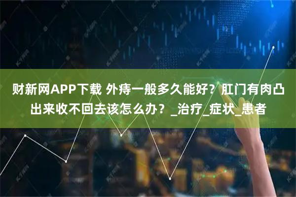 财新网APP下载 外痔一般多久能好？肛门有肉凸出来收不回去该怎么办？_治疗_症状_患者