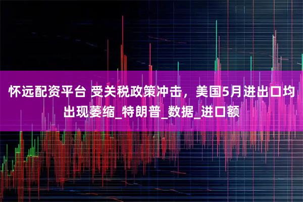 怀远配资平台 受关税政策冲击，美国5月进出口均出现萎缩_特朗普_数据_进口额
