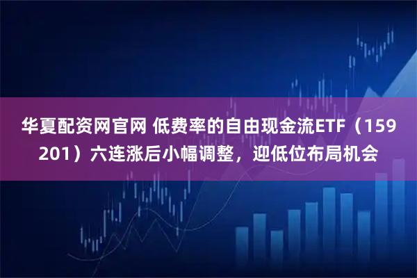 华夏配资网官网 低费率的自由现金流ETF（159201）六连涨后小幅调整，迎低位布局机会