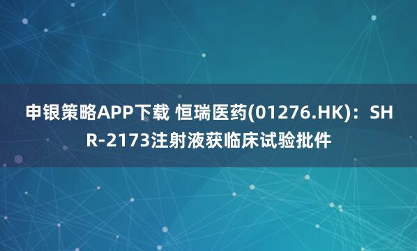 申银策略APP下载 恒瑞医药(01276.HK)：SHR-2173注射液获临床试验批件
