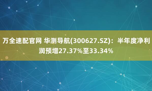 万全速配官网 华测导航(300627.SZ)：半年度净利润预增27.37%至33.34%