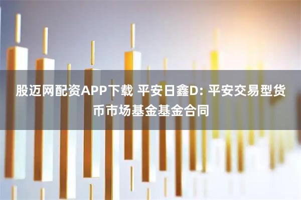 股迈网配资APP下载 平安日鑫D: 平安交易型货币市场基金基金合同