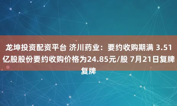 龙坤投资配资平台 济川药业：要约收购期满 3.51亿股股份要约收购价格为24.85元/股 7月21日复牌