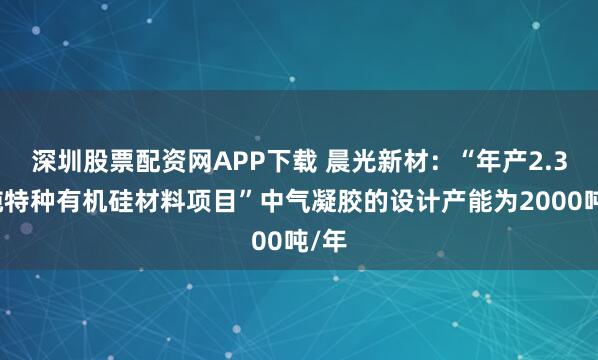 深圳股票配资网APP下载 晨光新材：“年产2.3万吨特种有机硅材料项目”中气凝胶的设计产能为2000吨/年