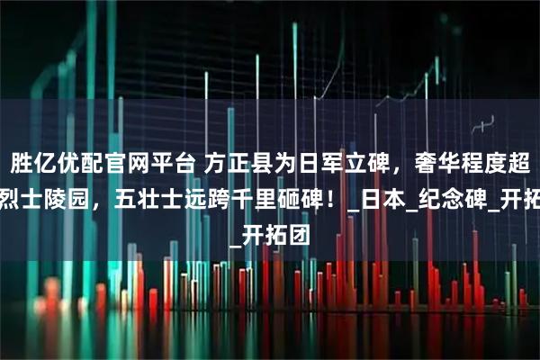 胜亿优配官网平台 方正县为日军立碑，奢华程度超越烈士陵园，五壮士远跨千里砸碑！_日本_纪念碑_开拓团