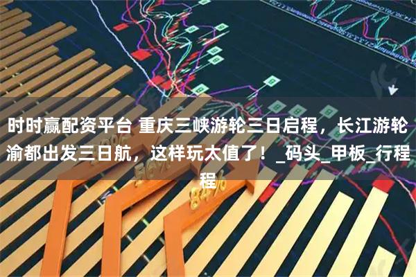 时时赢配资平台 重庆三峡游轮三日启程，长江游轮渝都出发三日航，这样玩太值了！_码头_甲板_行程