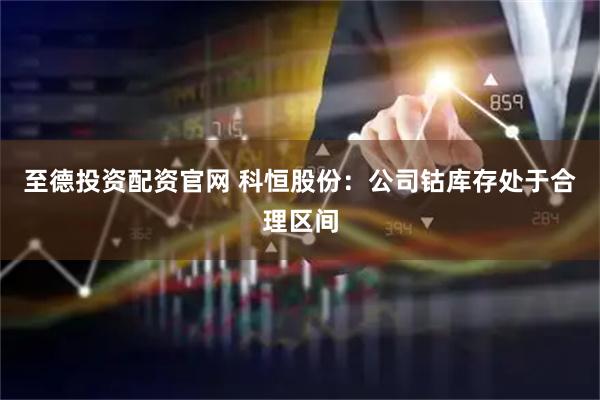 至德投资配资官网 科恒股份：公司钴库存处于合理区间