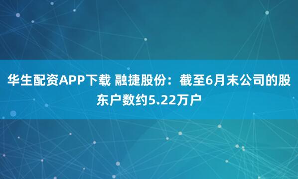 华生配资APP下载 融捷股份：截至6月末公司的股东户数约5.22万户