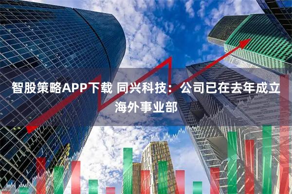智股策略APP下载 同兴科技：公司已在去年成立海外事业部