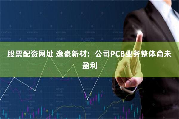 股票配资网址 逸豪新材：公司PCB业务整体尚未盈利