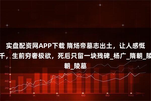 实盘配资网APP下载 隋炀帝墓志出土，让人感慨万千，生前穷奢极欲，死后只留一块残碑_杨广_隋朝_陵墓
