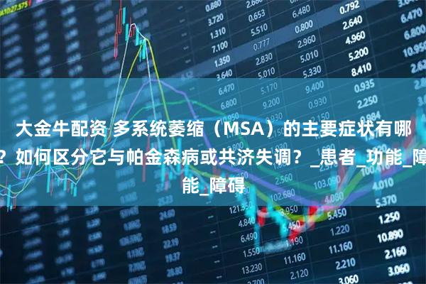 大金牛配资 多系统萎缩（MSA）的主要症状有哪些？如何区分它与帕金森病或共济失调？_患者_功能_障碍