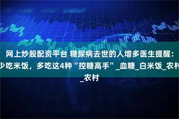 网上炒股配资平台 糖尿病去世的人增多医生提醒：少吃米饭，多吃这4种“控糖高手”_血糖_白米饭_农村