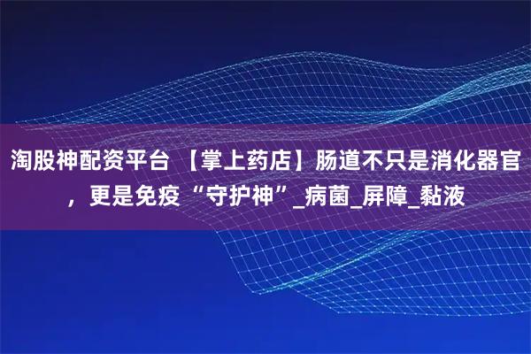 淘股神配资平台 【掌上药店】肠道不只是消化器官，更是免疫 “守护神”_病菌_屏障_黏液