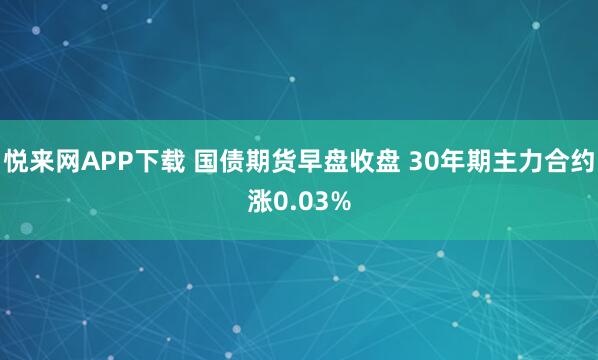 悦来网APP下载 国债期货早盘收盘 30年期主力合约涨0.03%