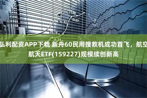弘利配资APP下载 新舟60民用搜救机成功首飞，航空航天ETF(159227)规模续创新高