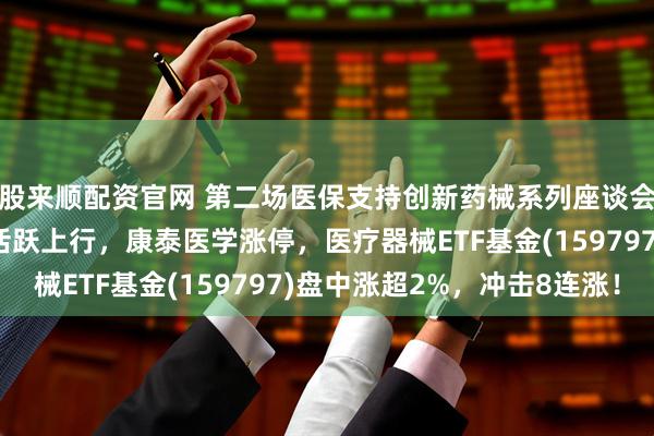 股来顺配资官网 第二场医保支持创新药械系列座谈会召开，医疗器械板块活跃上行，康泰医学涨停，医疗器械ETF基金(159797)盘中涨超2%，冲击8连涨！
