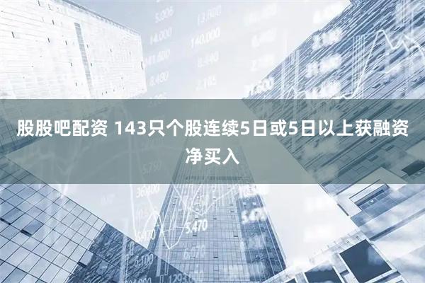 股股吧配资 143只个股连续5日或5日以上获融资净买入