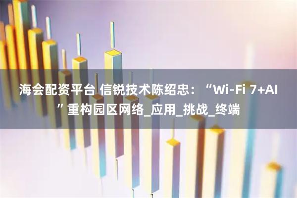 海会配资平台 信锐技术陈绍忠：“Wi-Fi 7+AI”重构园区网络_应用_挑战_终端