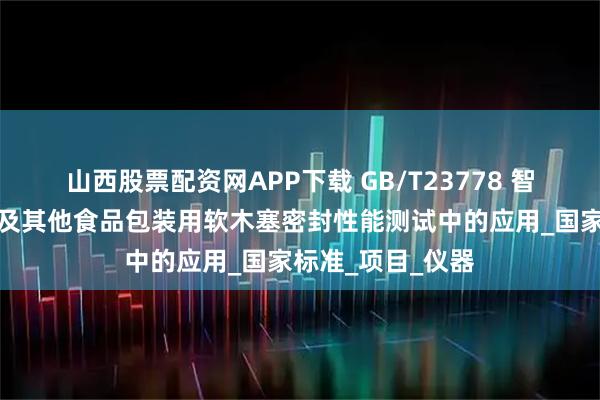 山西股票配资网APP下载 GB/T23778 智能密封仪在酒类及其他食品包装用软木塞密封性能测试中的应用_国家标准_项目_仪器
