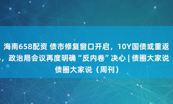 海南658配资 债市修复窗口开启，10Y国债或重返1.65%，政治局会议再度明确“反内卷”决心 | 债圈大家说（周刊）