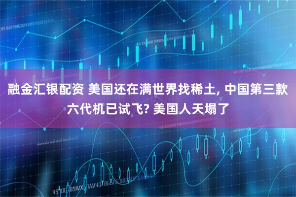 融金汇银配资 美国还在满世界找稀土, 中国第三款六代机已试飞? 美国人天塌了