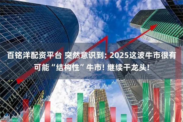 百铭洋配资平台 突然意识到: 2025这波牛市很有可能“结构性”牛市! 继续干龙头!